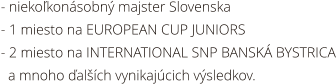 - niekokonsobn majster Slovenska - 1 miesto na EUROPEAN CUP JUNIORS - 2 miesto na INTERNATIONAL SNP BANSK BYSTRICA   a mnoho alch vynikajcich vsledkov.